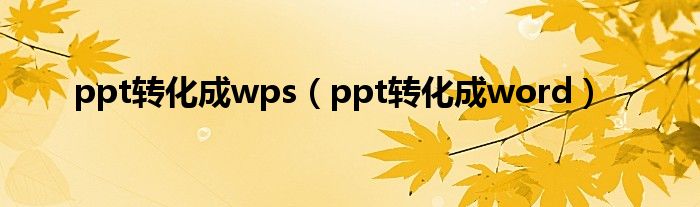 ppt轉(zhuǎn)化成wps（ppt轉(zhuǎn)化成word）