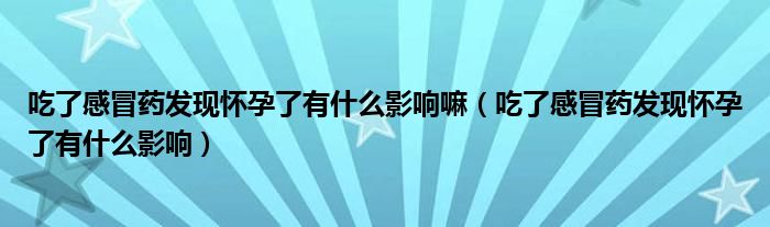 吃了感冒藥發(fā)現(xiàn)懷孕了有什么影響嘛（吃了感冒藥發(fā)現(xiàn)懷孕了有什么影響）