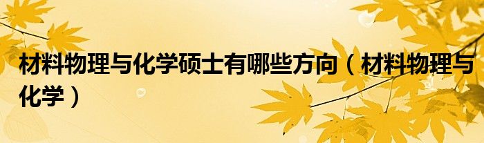 材料物理與化學(xué)碩士有哪些方向（材料物理與化學(xué)）