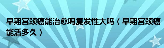 早期宮頸癌能治愈嗎復(fù)發(fā)性大嗎（早期宮頸癌能活多久）