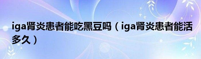 iga腎炎患者能吃黑豆嗎（iga腎炎患者能活多久）