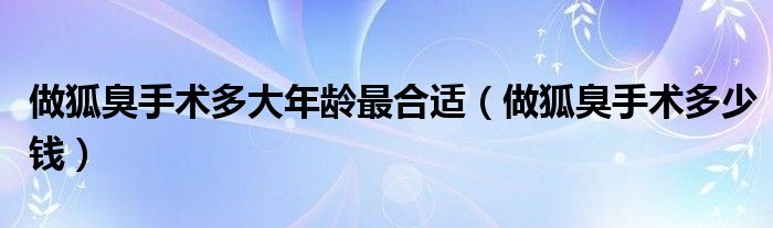 做狐臭手術(shù)多大年齡最合適（做狐臭手術(shù)多少錢）