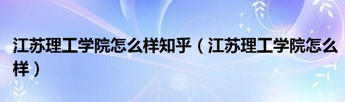 江蘇理工學(xué)院怎么樣知乎（江蘇理工學(xué)院怎么樣）