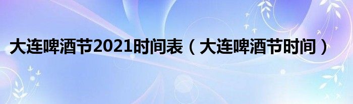 大連啤酒節(jié)2021時(shí)間表（大連啤酒節(jié)時(shí)間）