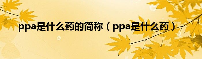 ppa是什么藥的簡(jiǎn)稱（ppa是什么藥）