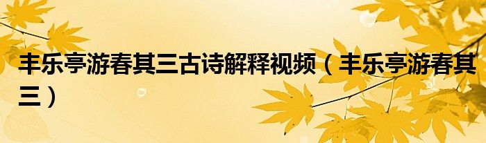 豐樂(lè)亭游春其三古詩(shī)解釋視頻（豐樂(lè)亭游春其三）