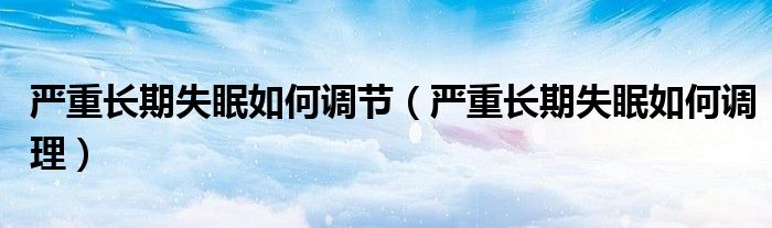 嚴重長期失眠如何調(diào)節(jié)（嚴重長期失眠如何調(diào)理）