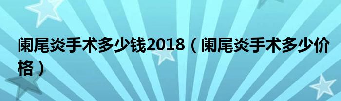 闌尾炎手術(shù)多少錢2018（闌尾炎手術(shù)多少價格）