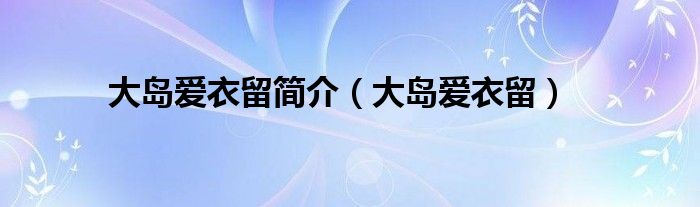 大島愛衣留簡(jiǎn)介（大島愛衣留）