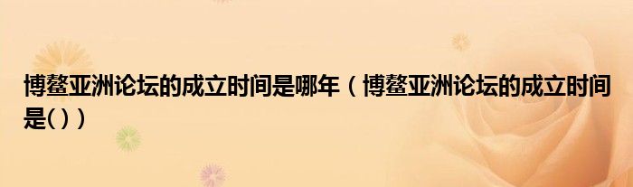 博鰲亞洲論壇的成立時(shí)間是哪年（博鰲亞洲論壇的成立時(shí)間是( )）