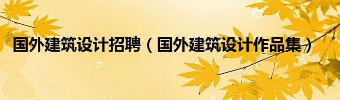 國(guó)外建筑設(shè)計(jì)招聘（國(guó)外建筑設(shè)計(jì)作品集）