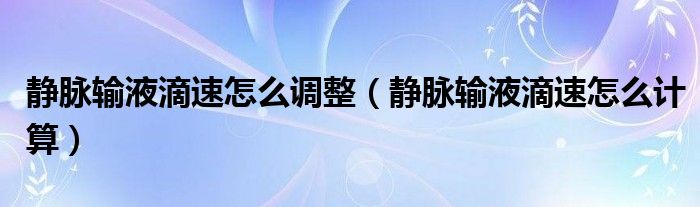 靜脈輸液滴速怎么調(diào)整（靜脈輸液滴速怎么計(jì)算）