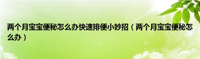 兩個月寶寶便秘怎么辦快速排便小妙招（兩個月寶寶便秘怎么辦）