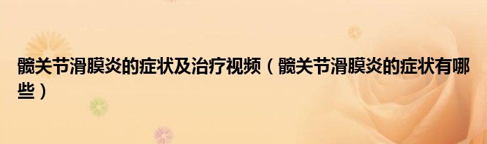 髖關(guān)節(jié)滑膜炎的癥狀及治療視頻（髖關(guān)節(jié)滑膜炎的癥狀有哪些）