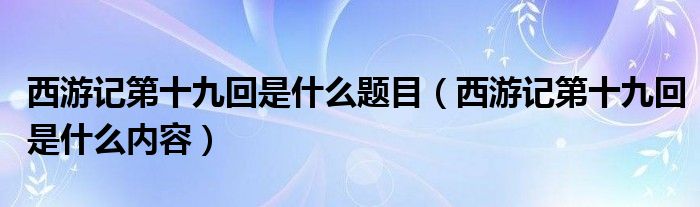 西游記第十九回是什么題目（西游記第十九回是什么內(nèi)容）