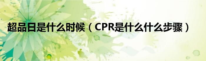 超品日是什么時(shí)候（CPR是什么什么步驟）