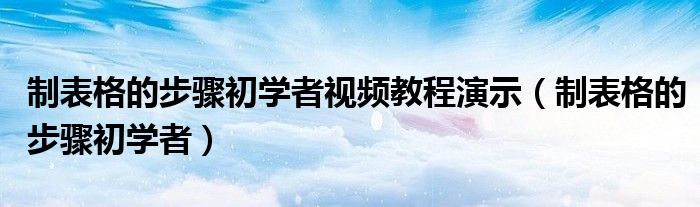 制表格的步驟初學(xué)者視頻教程演示（制表格的步驟初學(xué)者）