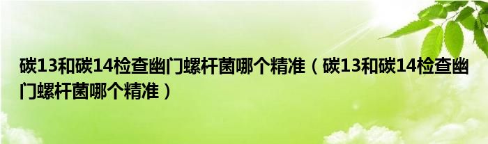 碳13和碳14檢查幽門螺桿菌哪個精準（碳13和碳14檢查幽門螺桿菌哪個精準）