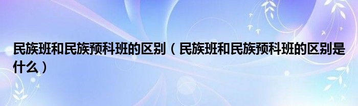 民族班和民族預科班的區(qū)別（民族班和民族預科班的區(qū)別是什么）