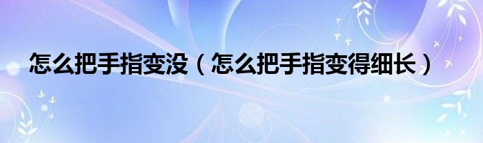 怎么把手指變沒（怎么把手指變得細(xì)長）