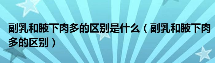 副乳和腋下肉多的區(qū)別是什么（副乳和腋下肉多的區(qū)別）