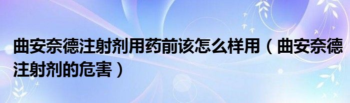 曲安奈德注射劑用藥前該怎么樣用（曲安奈德注射劑的危害）