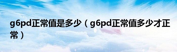 g6pd正常值是多少（g6pd正常值多少才正常）