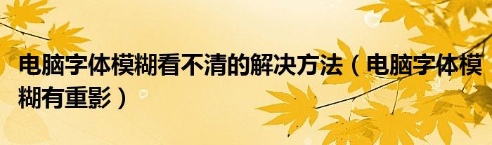 電腦字體模糊看不清的解決方法（電腦字體模糊有重影）