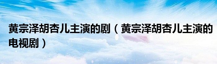 黃宗澤胡杏兒主演的?。S宗澤胡杏兒主演的電視劇）