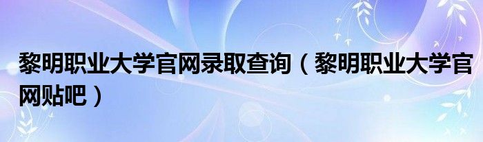 黎明職業(yè)大學(xué)官網(wǎng)錄取查詢（黎明職業(yè)大學(xué)官網(wǎng)貼吧）