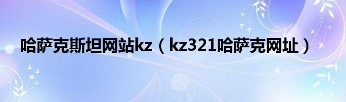 哈薩克斯坦網(wǎng)站kz（kz321哈薩克網(wǎng)址）