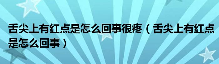 舌尖上有紅點是怎么回事很疼（舌尖上有紅點是怎么回事）