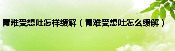 胃難受想吐怎樣緩解（胃難受想吐怎么緩解）