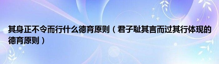 其身正不令而行什么德育原則（君子恥其言而過其行體現(xiàn)的德育原則）