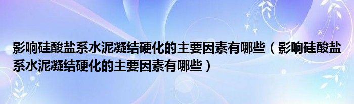 影響硅酸鹽系水泥凝結(jié)硬化的主要因素有哪些（影響硅酸鹽系水泥凝結(jié)硬化的主要因素有哪些）