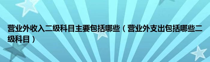 營業(yè)外收入二級科目主要包括哪些（營業(yè)外支出包括哪些二級科目）