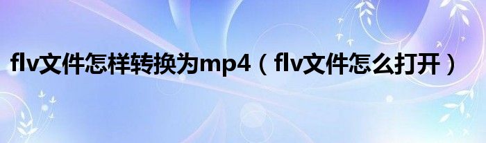 flv文件怎樣轉(zhuǎn)換為mp4（flv文件怎么打開）