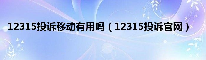 12315投訴移動有用嗎（12315投訴官網(wǎng)）