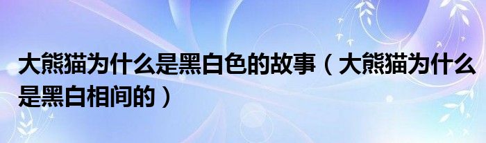 大熊貓為什么是黑白色的故事（大熊貓為什么是黑白相間的）