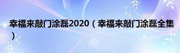 幸福來敲門涂磊2020（幸福來敲門涂磊全集）