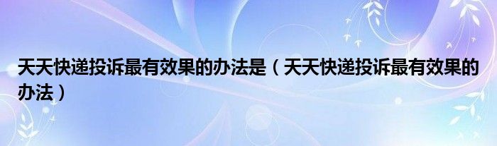 天天快遞投訴最有效果的辦法是（天天快遞投訴最有效果的辦法）