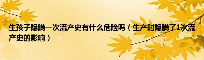 生孩子隱瞞一次流產史有什么危險嗎（生產時隱瞞了1次流產史的影響）