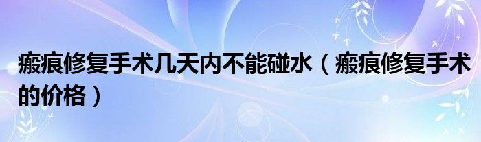 瘢痕修復手術(shù)幾天內(nèi)不能碰水（瘢痕修復手術(shù)的價格）