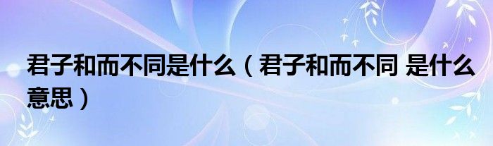 君子和而不同是什么（君子和而不同 是什么意思）