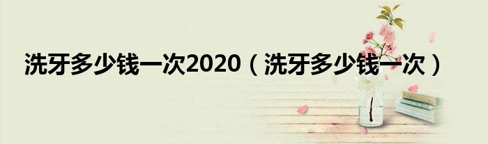 洗牙多少錢一次2020（洗牙多少錢一次）