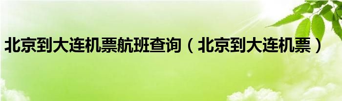 北京到大連機(jī)票航班查詢（北京到大連機(jī)票）