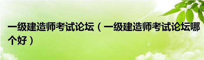 一級建造師考試論壇（一級建造師考試論壇哪個好）