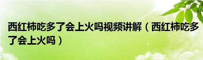 西紅柿吃多了會(huì)上火嗎視頻講解（西紅柿吃多了會(huì)上火嗎）