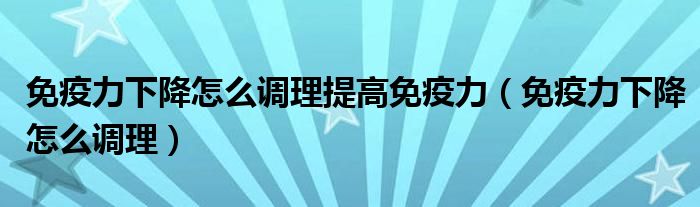 免疫力下降怎么調(diào)理提高免疫力（免疫力下降怎么調(diào)理）