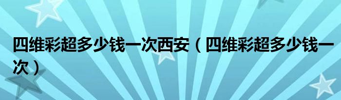 四維彩超多少錢一次西安（四維彩超多少錢一次）